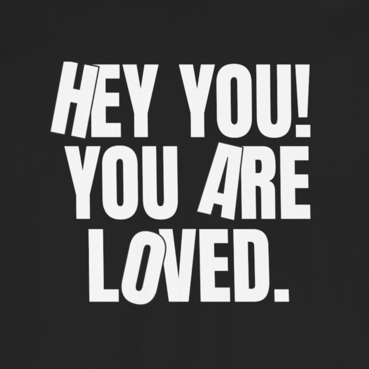 HEY YOU! YOU ARE LOVED: Kindness Reminder Tee